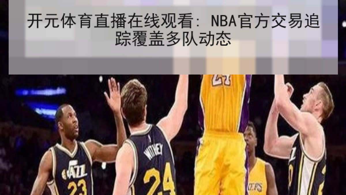 开元体育直播在线观看: NBA官方交易追踪覆盖多队动态
