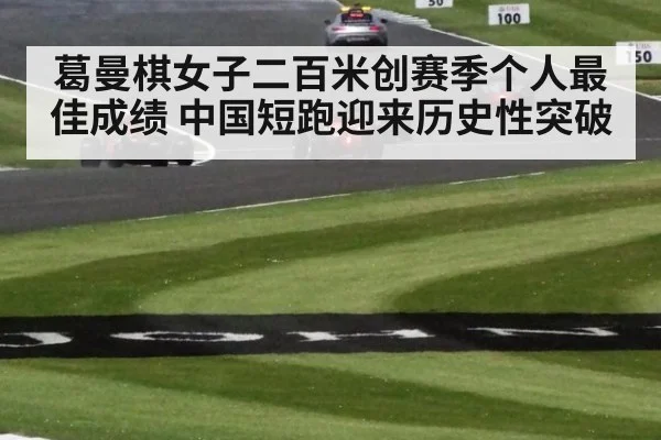 葛曼棋女子二百米创赛季个人最佳成绩 中国短跑迎来历史性突破