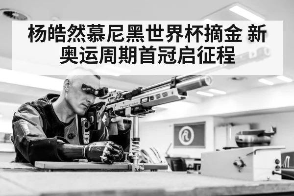 杨皓然慕尼黑世界杯摘金 新奥运周期首冠启征程