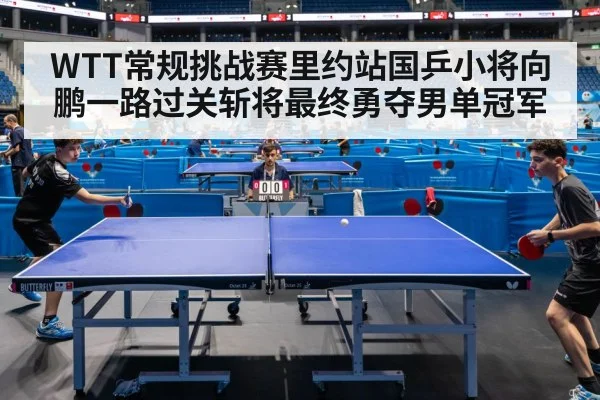 WTT常规挑战赛里约站国乒小将向鹏一路过关斩将最终勇夺男单冠军