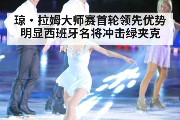 琼·拉姆大师赛首轮领先优势明显西班牙名将冲击绿夹克
