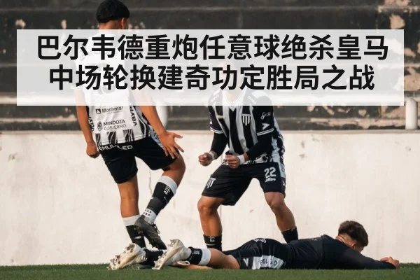 巴尔韦德重炮任意球绝杀皇马中场轮换建奇功定胜局之战
